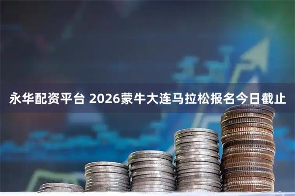 永华配资平台 2026蒙牛大连马拉松报名今日截止