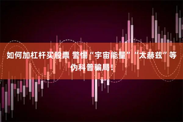 如何加杠杆买股票 警惕“宇宙能量”“太赫兹”等伪科普骗局！