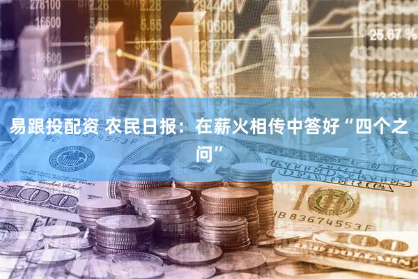 易跟投配资 农民日报：在薪火相传中答好“四个之问”