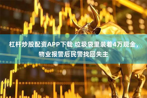 杠杆炒股配资APP下载 垃圾袋里装着4万现金，物业报警后民警找回失主