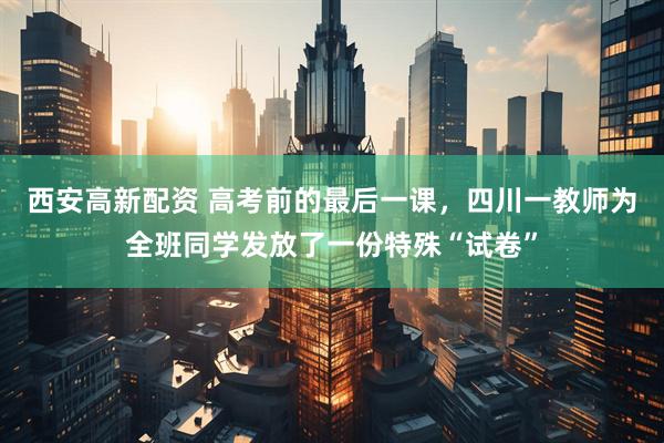 西安高新配资 高考前的最后一课，四川一教师为全班同学发放了一份特殊“试卷”