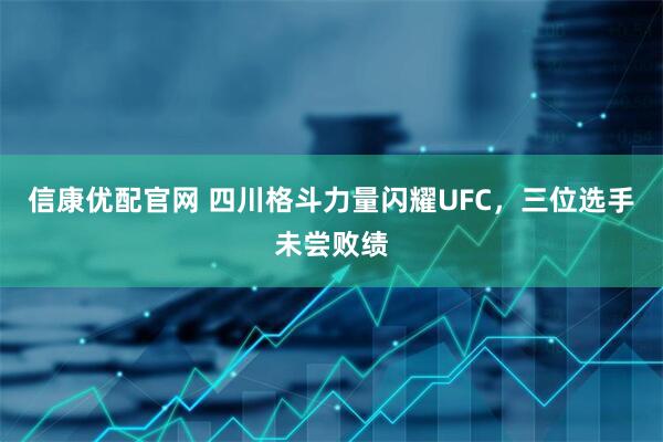 信康优配官网 四川格斗力量闪耀UFC，三位选手未尝败绩