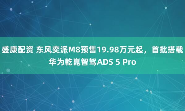 盛康配资 东风奕派M8预售19.98万元起，首批搭载华为乾崑智驾ADS 5 Pro