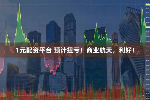 1元配资平台 预计扭亏!商业航天,利好!