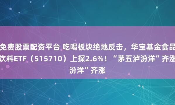 免费股票配资平台 吃喝板块绝地反击,华宝基金食品饮料ETF(515710)上探2.6%!“茅五泸汾洋”齐涨