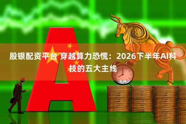 股银配资平台 穿越算力恐慌:2026下半年AI科技的五大主线