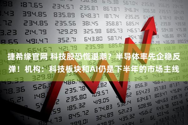 捷希缘官网 科技股恐慌退潮？半导体率先企稳反弹！机构：科技板块和AI仍是下半年的市场主线