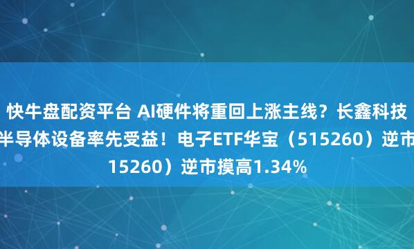 快牛盘配资平台 AI硬件将重回上涨主线？长鑫科技上市扩产，半导体设备率先受益！电子ETF华宝（515260）逆市摸高1.34%