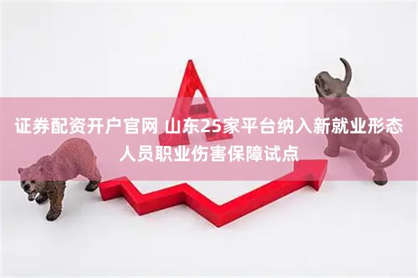 证券配资开户官网 山东25家平台纳入新就业形态人员职业伤害保障试点