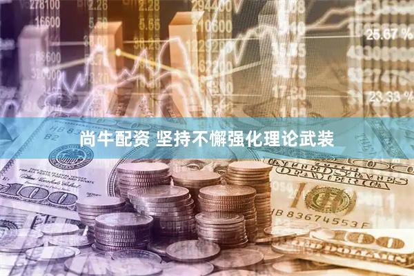尚牛配资 坚持不懈强化理论武装