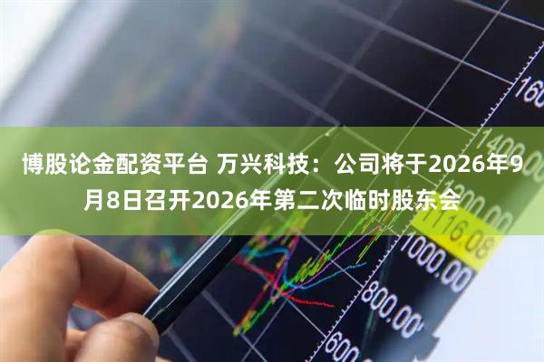 博股论金配资平台 万兴科技：公司将于2026年9月8日召开2026年第二次临时股东会