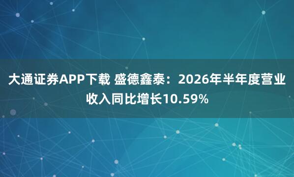 大通证券APP下载 盛德鑫泰：2026年半年度营业收入同比增长10.59%