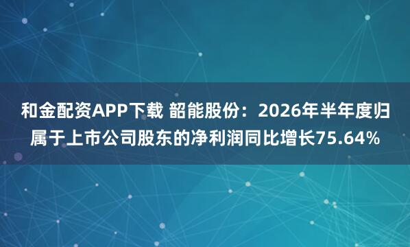 和金配资APP下载 韶能股份：2026年半年度归属于上市公司股东的净利润同比增长75.64%