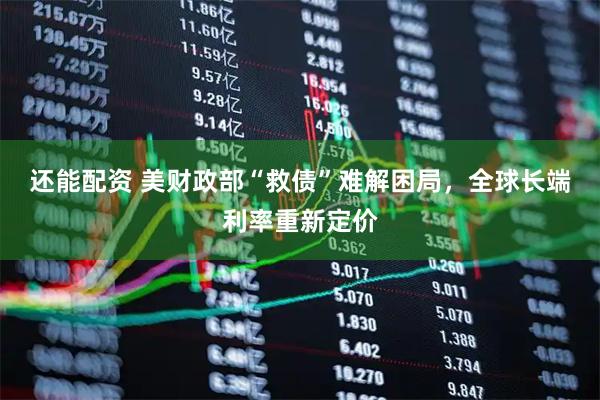 还能配资 美财政部“救债”难解困局，全球长端利率重新定价