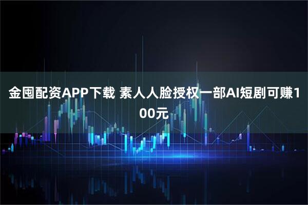金囤配资APP下载 素人人脸授权一部AI短剧可赚100元