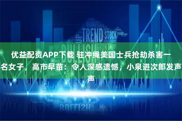 优益配资APP下载 驻冲绳美国士兵抢劫杀害一名女子，高市早苗：令人深感遗憾，小泉进次郎发声