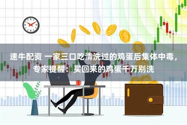 速牛配资 一家三口吃清洗过的鸡蛋后集体中毒,专家提醒:买回来的鸡蛋千万别洗